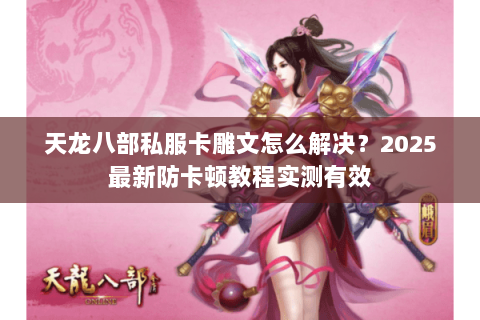 天龙八部私服卡雕文怎么解决?2025最新防卡顿教程实测有效 天龙八部私服卡雕文怎么解决?2025最新防卡顿教程实测有效
