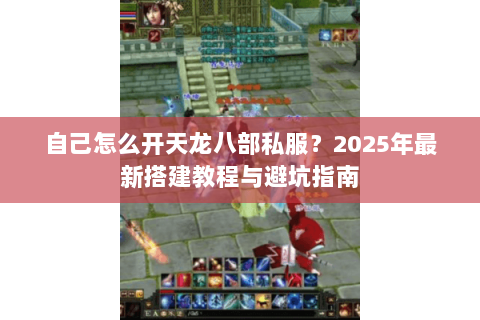 自己怎么开天龙八部私服？2025年最新搭建教程与避坑指南