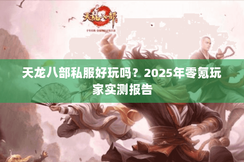 天龙八部私服好玩吗?2025年零氪玩家实测报告 天龙八部私服好玩吗?2025年零氪玩家实测报告