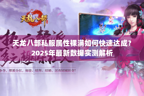 天龙八部私服属性裸满如何快速达成?2025年最新数据实测解析 天龙八部私服属性裸满如何快速达成?2025年最新数据实测解析
