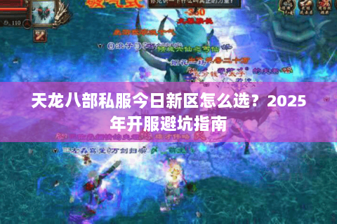 天龙八部私服今日新区怎么选?2025年开服避坑指南 天龙八部私服今日新区怎么选?2025年开服避坑指南