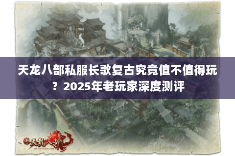 天龙八部私服长歌复古究竟值不值得玩?2025年老玩家深度测评 天龙八部私服长歌复古究竟值不值得玩?2025年老玩家深度测评