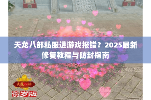 天龙八部私服进游戏报错?2025最新修复教程与防封指南 天龙八部私服进游戏报错?2025最新修复教程与防封指南