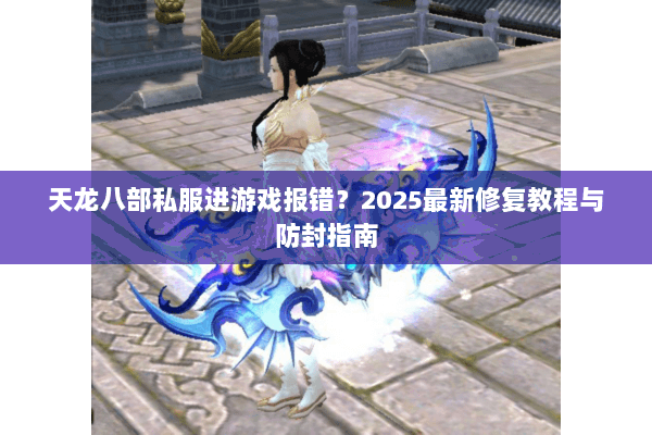 天龙八部私服进游戏报错?2025最新修复教程与防封指南 天龙八部私服进游戏报错?2025最新修复教程与防封指南