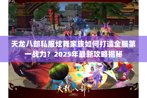 天龙八部私服炫舞家族如何打造全服第一战力?2025年最新攻略揭秘 天龙八部私服炫舞家族如何打造全服第一战力?2025年最新攻略揭秘