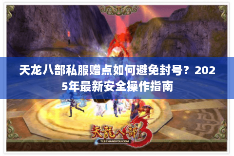 天龙八部私服赠点如何避免封号?2025年最新安全操作指南 天龙八部私服赠点如何避免封号?2025年最新安全操作指南