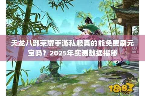 天龙八部荣耀手游私服真的能免费刷元宝吗?2025年实测数据揭秘 天龙八部荣耀手游私服真的能免费刷元宝吗?2025年实测数据揭秘