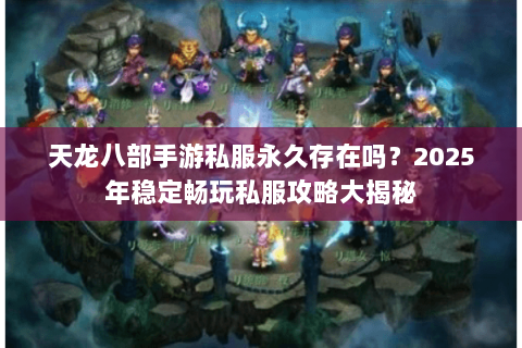 天龙八部手游私服永久存在吗?2025年稳定畅玩私服攻略大揭秘 天龙八部手游私服永久存在吗?2025年稳定畅玩私服攻略大揭秘