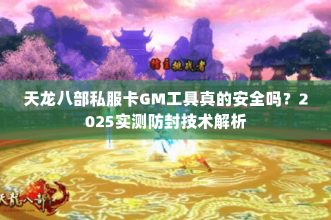 天龙八部私服卡GM工具真的安全吗?2025实测防封技术解析 天龙八部私服卡GM工具真的安全吗?2025实测防封技术解析