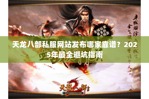 天龙八部私服网站发布哪家靠谱？2025年最全避坑指南