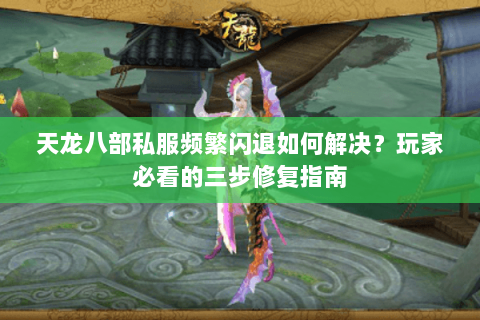 天龙八部私服频繁闪退如何解决?玩家必看的三步修复指南 天龙八部私服频繁闪退如何解决?玩家必看的三步修复指南