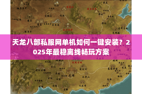 天龙八部私服网单机如何一键安装?2025年最稳离线畅玩方案 天龙八部私服网单机如何一键安装?2025年最稳离线畅玩方案