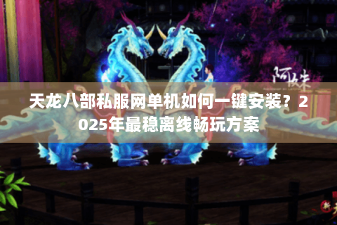 天龙八部私服网单机如何一键安装?2025年最稳离线畅玩方案 天龙八部私服网单机如何一键安装?2025年最稳离线畅玩方案