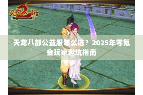 天龙八部公益服怎么选?2025年零氪金玩家避坑指南 天龙八部公益服怎么选?2025年零氪金玩家避坑指南