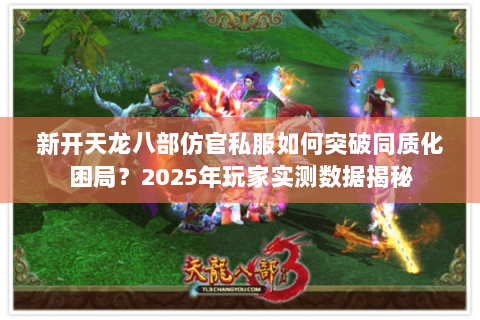 新开天龙八部仿官私服如何突破同质化困局?2025年玩家实测数据揭秘 新开天龙八部仿官私服如何突破同质化困局?2025年玩家实测数据揭秘