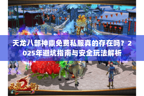 天龙八部神鼎免费私服真的存在吗?2025年避坑指南与安全玩法解析 天龙八部神鼎免费私服真的存在吗?2025年避坑指南与安全玩法解析