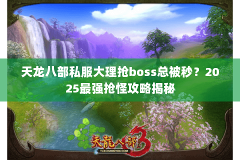 天龙八部私服大理抢boss总被秒?2025最强抢怪攻略揭秘 天龙八部私服大理抢boss总被秒?2025最强抢怪攻略揭秘