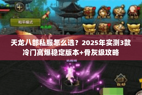 天龙八部私服怎么选?2025年实测3款冷门高爆稳定版本+骨灰级攻略 天龙八部私服怎么选?2025年实测3款冷门高爆稳定版本+骨灰级攻略