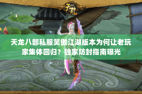 天龙八部私服笑傲江湖版本为何让老玩家集体回归?独家防封指南曝光 天龙八部私服笑傲江湖版本为何让老玩家集体回归?独家防封指南曝光