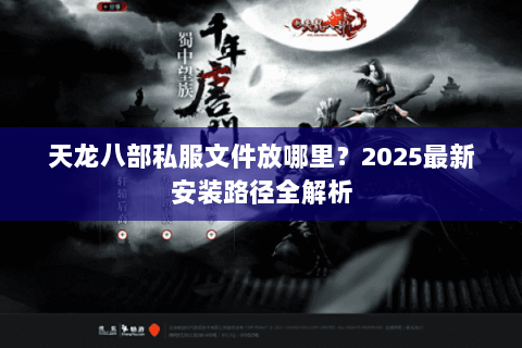 天龙八部私服文件放哪里?2025最新安装路径全解析 天龙八部私服文件放哪里?2025最新安装路径全解析
