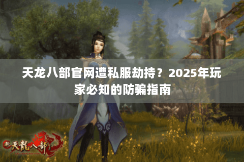 天龙八部官网遭私服劫持？2025年玩家必知的防骗指南