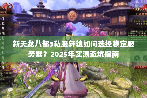 新天龙八部3私服轩辕如何选择稳定服务器?2025年实测避坑指南 新天龙八部3私服轩辕如何选择稳定服务器?2025年实测避坑指南