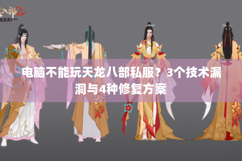 电脑不能玩天龙八部私服？3个技术漏洞与4种修复方案