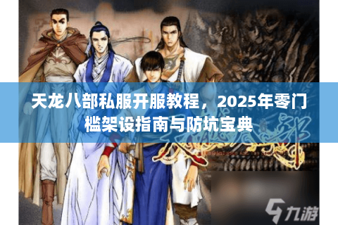 天龙八部私服开服教程，2025年零门槛架设指南与防坑宝典