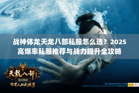战神体龙天龙八部私服怎么选?2025高爆率私服推荐与战力提升全攻略 战神体龙天龙八部私服怎么选?2025高爆率私服推荐与战力提升全攻略