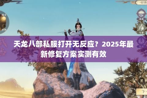 天龙八部私服打开无反应?2025年最新修复方案实测有效 天龙八部私服打开无反应?2025年最新修复方案实测有效