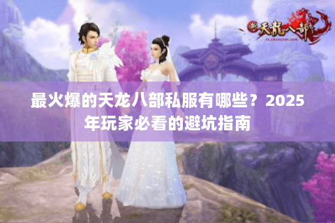 最火爆的天龙八部私服有哪些？2025年玩家必看的避坑指南