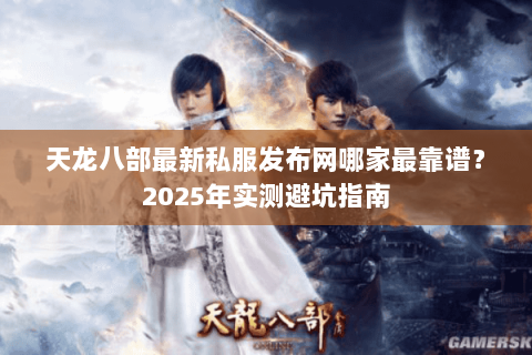 天龙八部最新私服发布网哪家最靠谱?2025年实测避坑指南 天龙八部最新私服发布网哪家最靠谱?2025年实测避坑指南