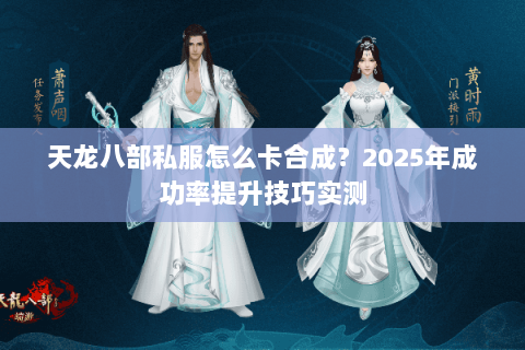 天龙八部私服怎么卡合成?2025年成功率提升技巧实测 天龙八部私服怎么卡合成?2025年成功率提升技巧实测