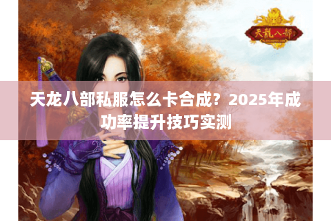 天龙八部私服怎么卡合成?2025年成功率提升技巧实测 天龙八部私服怎么卡合成?2025年成功率提升技巧实测