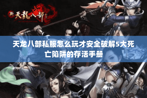 天龙八部私服怎么玩才安全破解5大死亡陷阱的存活手册