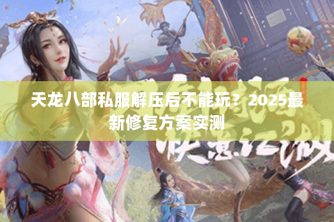 天龙八部私服解压后不能玩?2025最新修复方案实测 天龙八部私服解压后不能玩?2025最新修复方案实测