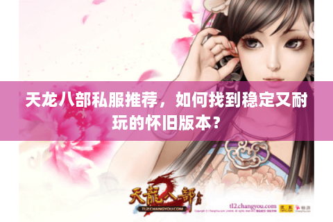 天龙八部私服推荐，如何找到稳定又耐玩的怀旧版本？