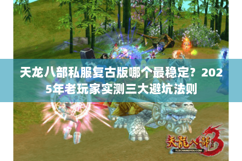 天龙八部私服复古版哪个最稳定?2025年老玩家实测三大避坑法则 天龙八部私服复古版哪个最稳定?2025年老玩家实测三大避坑法则