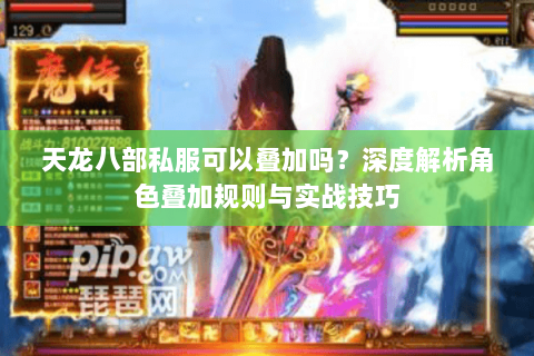 天龙八部私服可以叠加吗？深度解析角色叠加规则与实战技巧