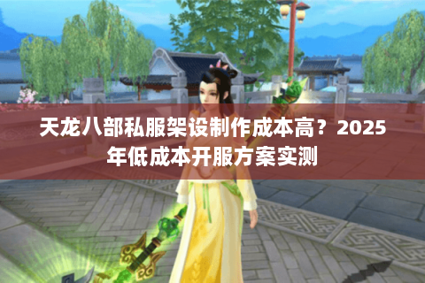 天龙八部私服架设制作成本高?2025年低成本开服方案实测 天龙八部私服架设制作成本高?2025年低成本开服方案实测