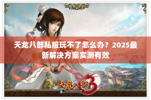 天龙八部私服玩不了怎么办?2025最新解决方案实测有效 天龙八部私服玩不了怎么办?2025最新解决方案实测有效