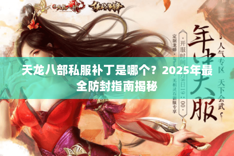 天龙八部私服补丁是哪个?2025年最全防封指南揭秘 天龙八部私服补丁是哪个?2025年最全防封指南揭秘