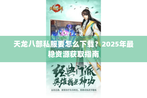 天龙八部私服要怎么下载？2025年最稳资源获取指南
