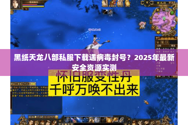 黑纸天龙八部私服下载遇病毒封号?2025年最新安全资源实测 黑纸天龙八部私服下载遇病毒封号?2025年最新安全资源实测