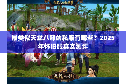 最类似天龙八部的私服有哪些?2025年怀旧服真实测评 最类似天龙八部的私服有哪些?2025年怀旧服真实测评