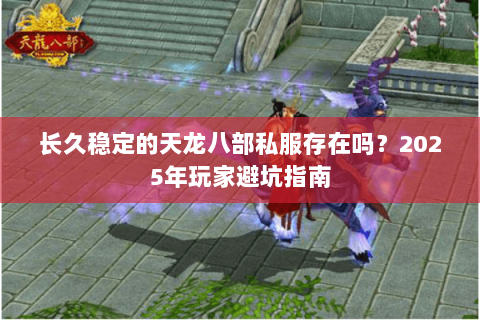 长久稳定的天龙八部私服存在吗?2025年玩家避坑指南 长久稳定的天龙八部私服存在吗?2025年玩家避坑指南
