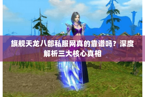 旗舰天龙八部私服网真的靠谱吗?深度解析三大核心真相 旗舰天龙八部私服网真的靠谱吗?深度解析三大核心真相