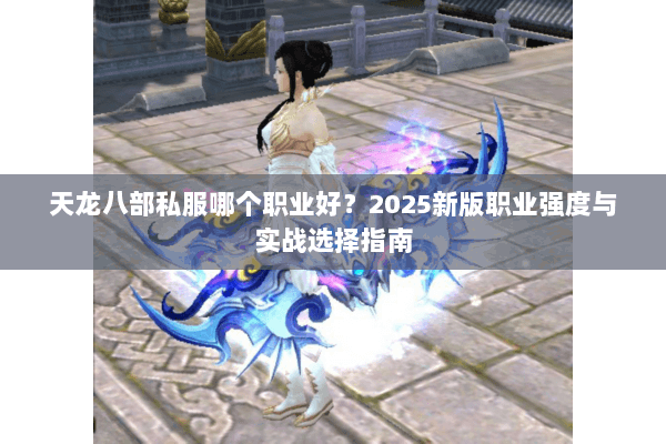 天龙八部私服哪个职业好?2025新版职业强度与实战选择指南 天龙八部私服哪个职业好?2025新版职业强度与实战选择指南