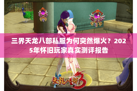 三界天龙八部私服为何突然爆火?2025年怀旧玩家真实测评报告 三界天龙八部私服为何突然爆火?2025年怀旧玩家真实测评报告