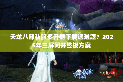 天龙八部私服多开器下载遇难题?2025年三屏同开终极方案 天龙八部私服多开器下载遇难题?2025年三屏同开终极方案